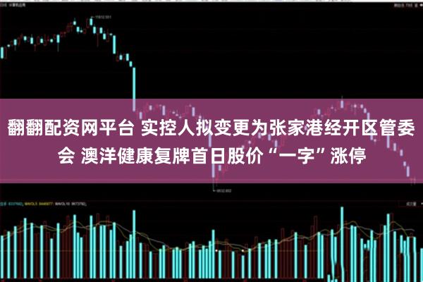 翻翻配资网平台 实控人拟变更为张家港经开区管委会 澳洋健康复牌首日股价“一字”涨停