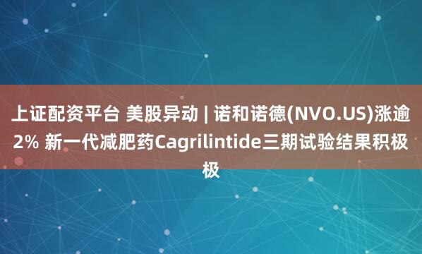 上证配资平台 美股异动 | 诺和诺德(NVO.US)涨逾2% 新一代减肥药Cagrilintide三期试验结果积极