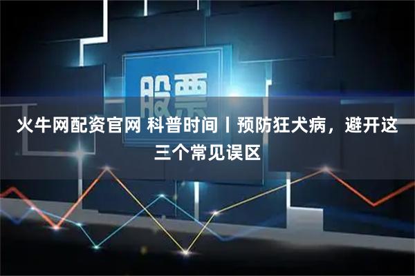 火牛网配资官网 科普时间丨预防狂犬病，避开这三个常见误区