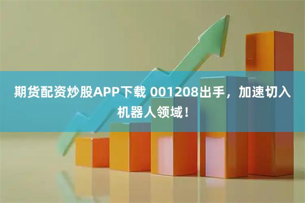 期货配资炒股APP下载 001208出手，加速切入机器人领域！