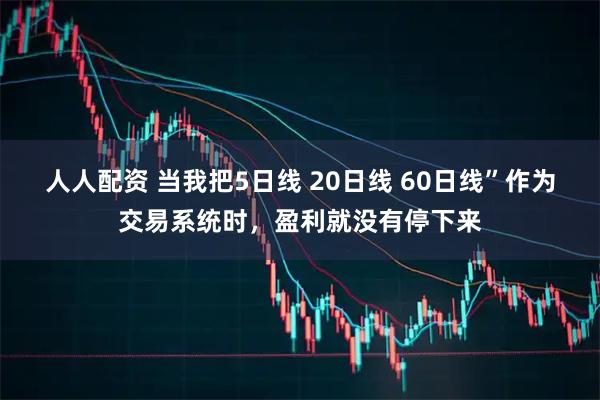 人人配资 当我把5日线 20日线 60日线”作为交易系统时，盈利就没有停下来