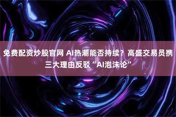 免费配资炒股官网 AI热潮能否持续？高盛交易员携三大理由反驳“AI泡沫论”