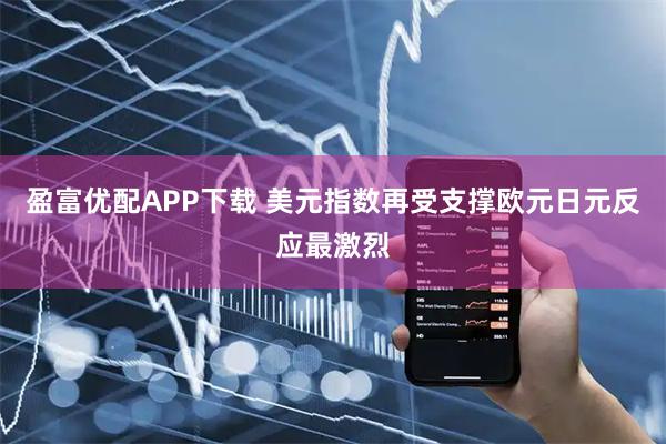 盈富优配APP下载 美元指数再受支撑欧元日元反应最激烈