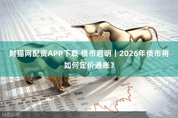 财猫网配资APP下载 债市启明｜2026年债市将如何定价通胀？