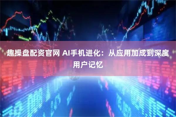 趣操盘配资官网 AI手机进化：从应用加成到深度用户记忆