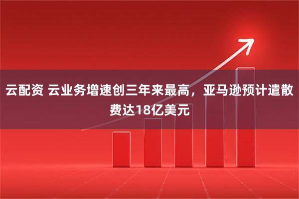 云配资 云业务增速创三年来最高，亚马逊预计遣散费达18亿美元