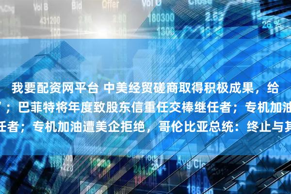 我要配资网平台 中美经贸磋商取得积极成果，给世界经济吃下“定心丸”；巴菲特将年度致股东信重任交棒继任者；专机加油遭美企拒绝，哥伦比亚总统：终止与其合作丨早报