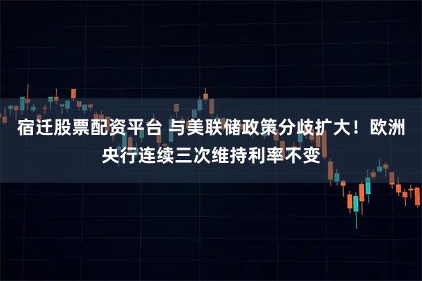 宿迁股票配资平台 与美联储政策分歧扩大！欧洲央行连续三次维持利率不变