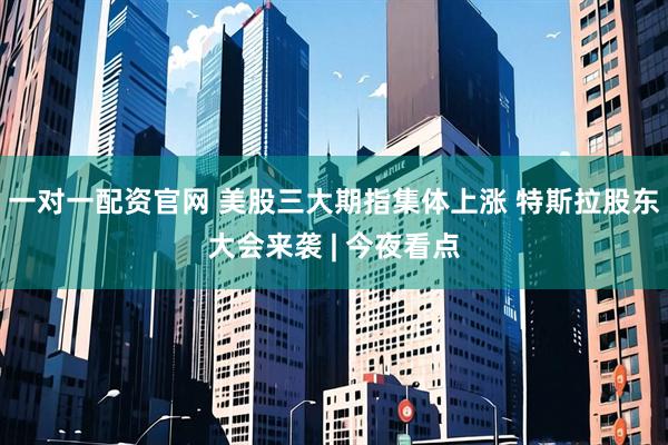 一对一配资官网 美股三大期指集体上涨 特斯拉股东大会来袭 | 今夜看点
