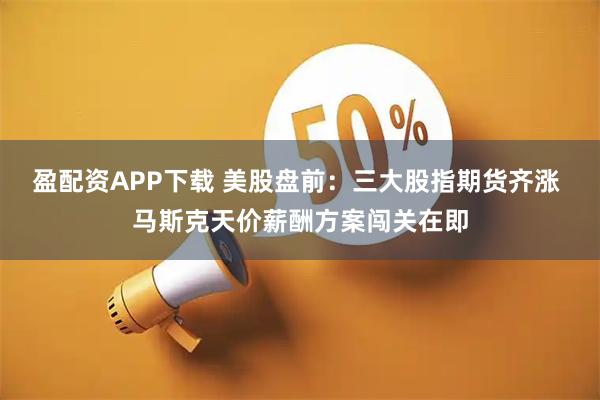 盈配资APP下载 美股盘前：三大股指期货齐涨 马斯克天价薪酬方案闯关在即