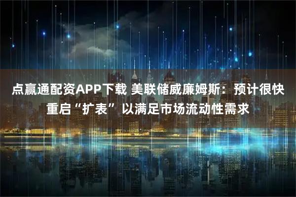 点赢通配资APP下载 美联储威廉姆斯：预计很快重启“扩表” 以满足市场流动性需求