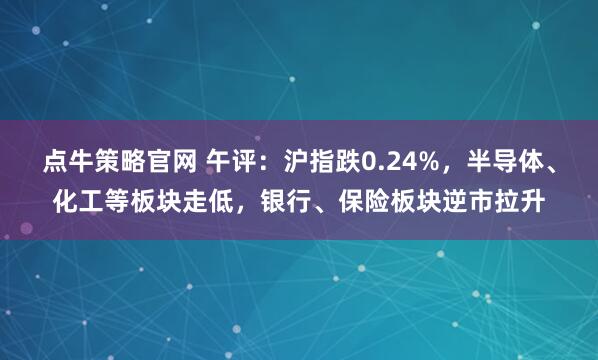 点牛策略官网 午评：沪指跌0.24%，半导体、化工等板块走低，银行、保险板块逆市拉升
