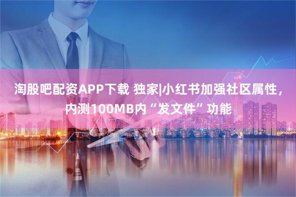 淘股吧配资APP下载 独家|小红书加强社区属性，内测100MB内“发文件”功能