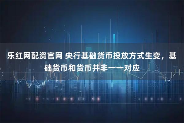 乐红网配资官网 央行基础货币投放方式生变，基础货币和货币并非一一对应