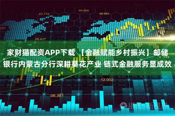 家财猫配资APP下载 【金融赋能乡村振兴】邮储银行内蒙古分行深耕葵花产业 链式金融服务显成效