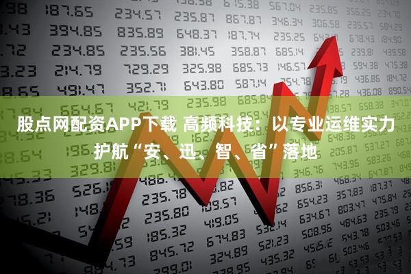 股点网配资APP下载 高频科技：以专业运维实力护航“安、迅、智、省”落地