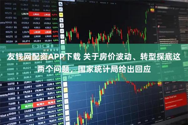 友钱网配资APP下载 关于房价波动、转型探底这两个问题，国家统计局给出回应