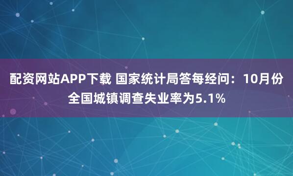 配资网站APP下载 国家统计局答每经问：10月份全国城镇调查失业率为5.1%