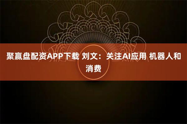 聚赢盘配资APP下载 刘文：关注AI应用 机器人和消费