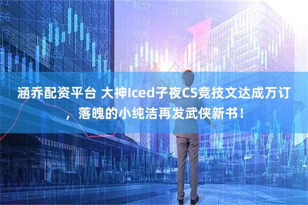 涵乔配资平台 大神Iced子夜CS竞技文达成万订，落魄的小纯洁再发武侠新书！