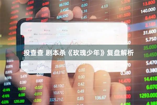 投查查 剧本杀《玫瑰少年》复盘解析