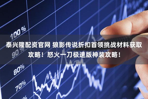 泰兴隆配资官网 狼影传说折扣首领挑战材料获取攻略！怒火一刀极速版神装攻略！