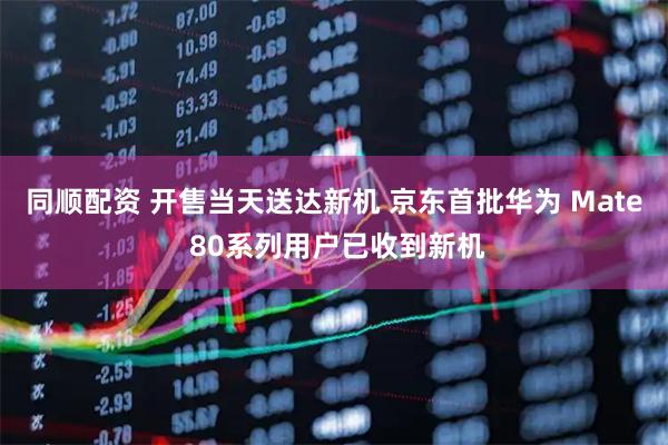 同顺配资 开售当天送达新机 京东首批华为 Mate 80系列用户已收到新机
