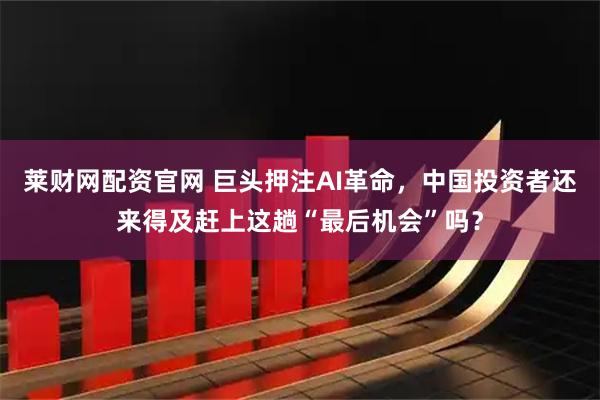 莱财网配资官网 巨头押注AI革命，中国投资者还来得及赶上这趟“最后机会”吗？