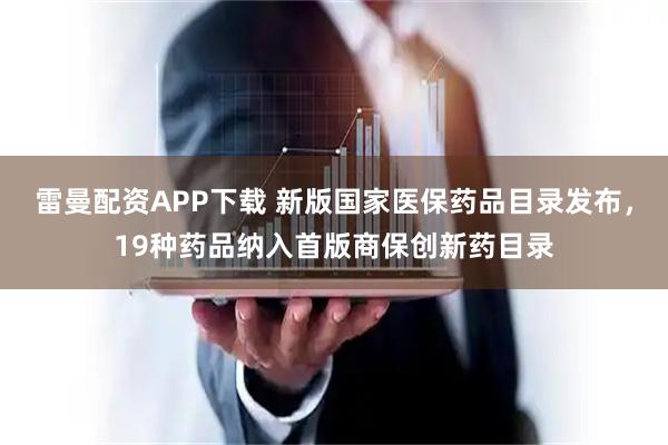 雷曼配资APP下载 新版国家医保药品目录发布，19种药品纳入首版商保创新药目录