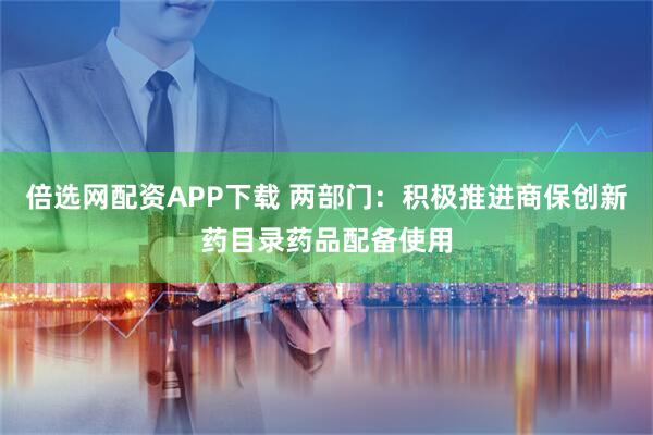 倍选网配资APP下载 两部门：积极推进商保创新药目录药品配备使用