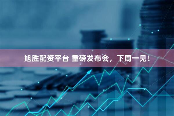旭胜配资平台 重磅发布会，下周一见！