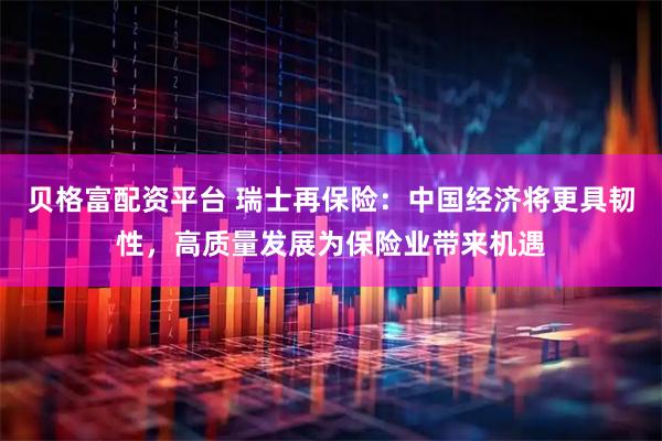 贝格富配资平台 瑞士再保险：中国经济将更具韧性，高质量发展为保险业带来机遇