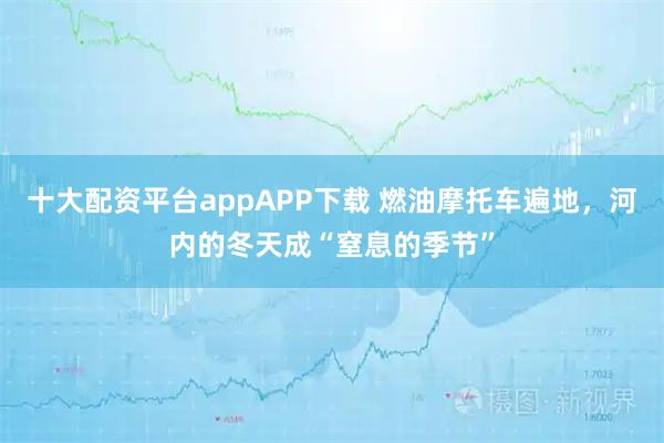 十大配资平台appAPP下载 燃油摩托车遍地，河内的冬天成“窒息的季节”