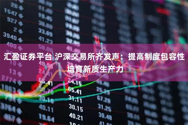 汇盈证券平台 沪深交易所齐发声：提高制度包容性 培育新质生产力