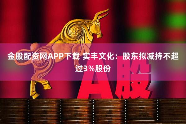 金股配资网APP下载 实丰文化：股东拟减持不超过3%股份
