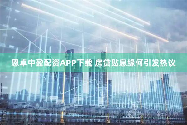 恩卓中盈配资APP下载 房贷贴息缘何引发热议