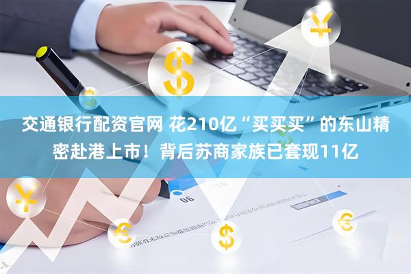 交通银行配资官网 花210亿“买买买”的东山精密赴港上市！背后苏商家族已套现11亿