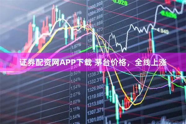 证券配资网APP下载 茅台价格，全线上涨