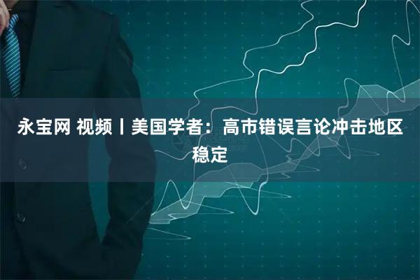 永宝网 视频丨美国学者：高市错误言论冲击地区稳定