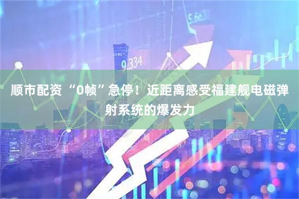 顺市配资 “0帧”急停！近距离感受福建舰电磁弹射系统的爆发力