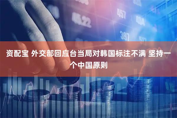 资配宝 外交部回应台当局对韩国标注不满 坚持一个中国原则