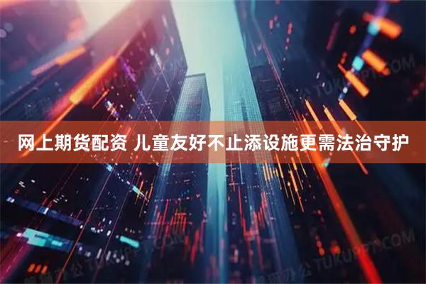 网上期货配资 儿童友好不止添设施更需法治守护