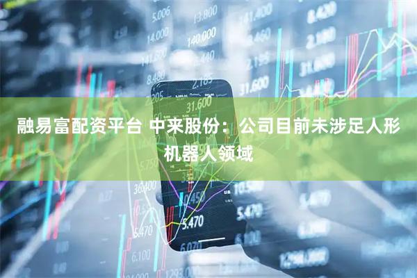 融易富配资平台 中来股份：公司目前未涉足人形机器人领域