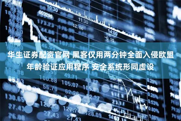 华生证券配资官网 黑客仅用两分钟全面入侵欧盟年龄验证应用程序 安全系统形同虚设