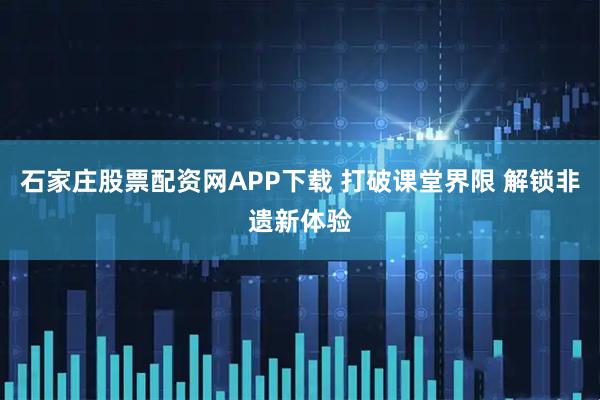 石家庄股票配资网APP下载 打破课堂界限 解锁非遗新体验