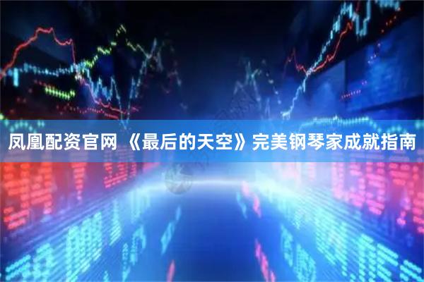 凤凰配资官网 《最后的天空》完美钢琴家成就指南