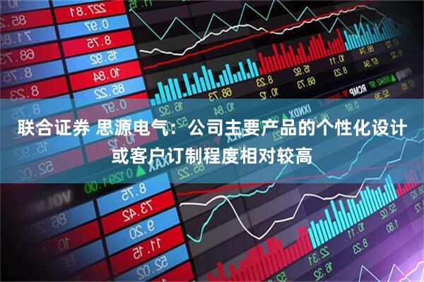 联合证券 思源电气：公司主要产品的个性化设计或客户订制程度相对较高