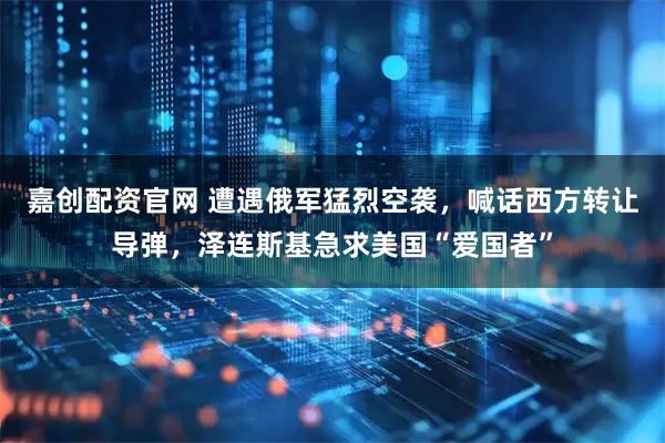 嘉创配资官网 遭遇俄军猛烈空袭，喊话西方转让导弹，泽连斯基急求美国“爱国者”