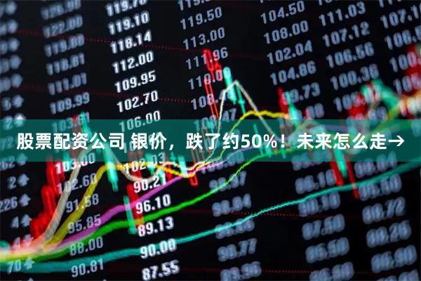 股票配资公司 银价，跌了约50%！未来怎么走→