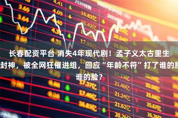 长春配资平台 消失4年现代剧！孟子义太古里生图封神，被全网狂催进组，回应“年龄不符”打了谁的脸？